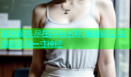 欲火释放 尽在[平台名称]情趣麻豆 挑逗你的每一寸神经