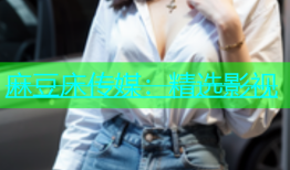 麻豆床传媒：精选影视