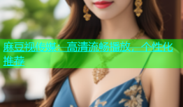 麻豆视传媒：高清流畅播放，个性化推荐