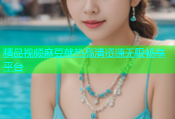 精品视频麻豆就热高清资源无限畅享平台