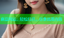 麻豆网站：轻松打开，尽享优质内容
