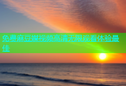 免费麻豆媒视频高清无限观看体验最佳