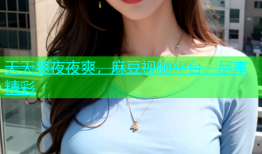 天天爽夜夜爽，麻豆视频平台，尽享精彩