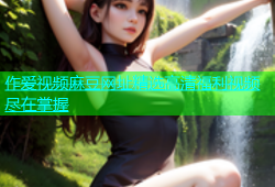 作爱视频麻豆网址精选高清福利视频尽在掌握