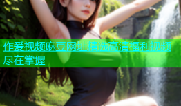 作爱视频麻豆网址精选高清福利视频尽在掌握