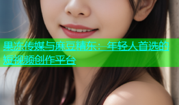 果冻传媒与麻豆精东：年轻人首选的短视频创作平台