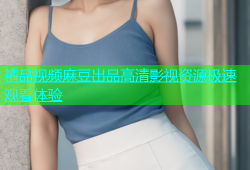 精品视频麻豆出品高清影视资源极速观看体验