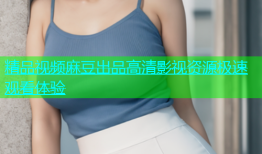 精品视频麻豆出品高清影视资源极速观看体验