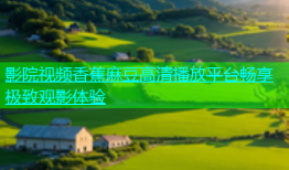 影院视频香蕉麻豆高清播放平台畅享极致观影体验