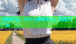 麻豆网站：多样化视频平台，高清无广告