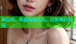 麻豆网：极致视频社区，尽享精彩内容
