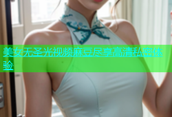 美女无圣光视频麻豆尽享高清私密体验