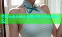 美女无圣光视频麻豆尽享高清私密体验