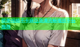 欧美视频不卡麻豆高清流畅播放平台推荐