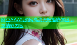 麻豆AAA视频网高清流畅播放体验尽享精彩内容