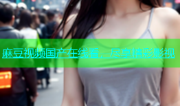 麻豆视频国产在线看，尽享精彩影视