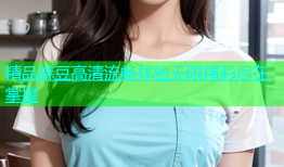 精品麻豆高清流畅体验无限精彩尽在掌握