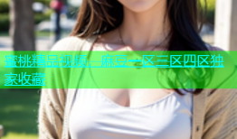 蜜桃精品视频，麻豆一区三区四区独家收藏