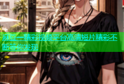麻豆一精彩视频平台高清短片精彩不断等你发现