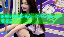 麻豆视频在线播放，高清无广告，免费观看
