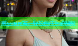 麻豆闹元宵，轻松创作互动视频