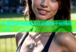 乐播麻豆视频高清互动直播平台精彩不断