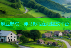 麻豆影院：神马影视在线播放平台