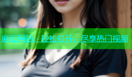 麻豆网站：轻松打开，尽享热门视频