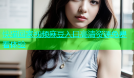 快猫回家视频麻豆入口高清资源免费看体验