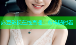 麻豆影视在线直播：多样随时看
