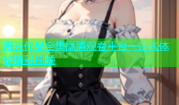 麻豆作品全集高清观看平台一站式体验精彩视频