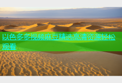 以色多多视频麻豆精选高清资源轻松观看