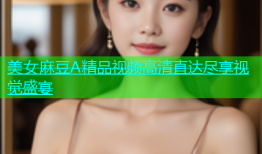 美女麻豆A精品视频高清直达尽享视觉盛宴