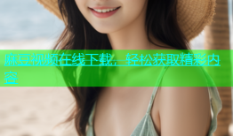 麻豆视频在线下载，轻松获取精彩内容