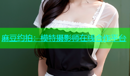 麻豆约拍：模特摄影师在线合作平台