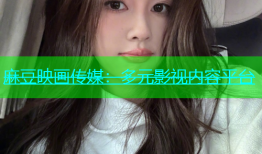 麻豆映画传媒：多元影视内容平台