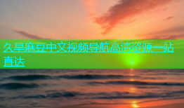 久早麻豆中文视频导航高清资源一站直达