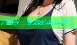 麻豆黄库：视频创作与分享平台