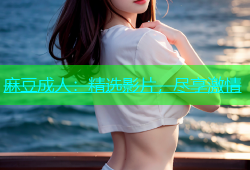 麻豆成人：精选影片，尽享激情