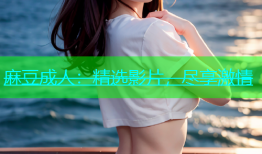 麻豆成人：精选影片，尽享激情