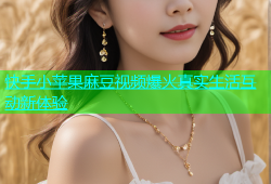 快手小苹果麻豆视频爆火真实生活互动新体验
