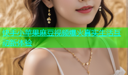 快手小苹果麻豆视频爆火真实生活互动新体验