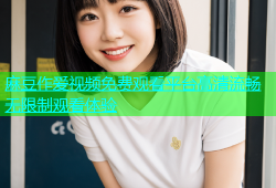 麻豆作爱视频免费观看平台高清流畅无限制观看体验