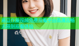 麻豆作爱视频免费观看平台高清流畅无限制观看体验