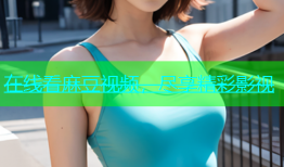 在线看麻豆视频，尽享精彩影视
