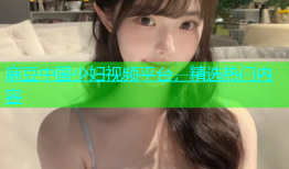 麻豆中国少妇视频平台，精选热门内容