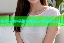 麻豆美女视频在线看，高清无广告
