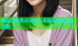 麻豆兄妹焦淡视频高清播放平台精彩不断