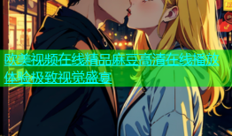 欧美视频在线精品麻豆高清在线播放体验极致视觉盛宴