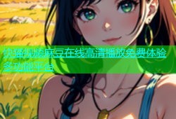 快猫视频麻豆在线高清播放免费体验多功能平台